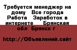 Требуется менеджер на дому - Все города Работа » Заработок в интернете   . Брянская обл.,Брянск г.